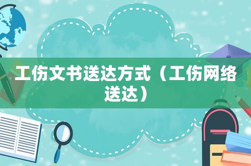 工傷文書送達方式（工傷網(wǎng)絡(luò)送達）