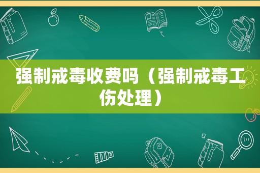 強制戒毒收費嗎（強制戒毒工傷處理）