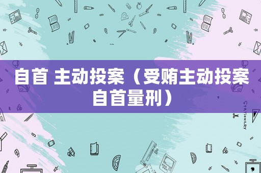 自首 主動投案（受賄主動投案自首量刑）
