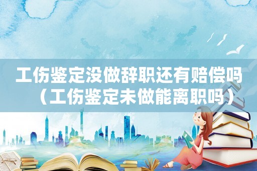 工傷鑒定沒做辭職還有賠償嗎（工傷鑒定未做能離職嗎）