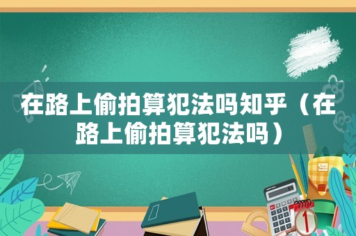 在路上偷拍算犯法嗎知乎（在路上偷拍算犯法嗎）