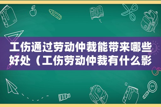 工傷通過勞動仲裁能帶來哪些好處（工傷勞動仲裁有什么影響）