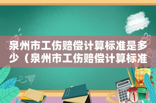 泉州市工傷賠償計算標(biāo)準(zhǔn)是多少（泉州市工傷賠償計算標(biāo)準(zhǔn)）