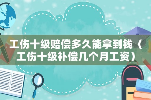 工傷十級賠償多久能拿到錢（工傷十級補償幾個月工資）