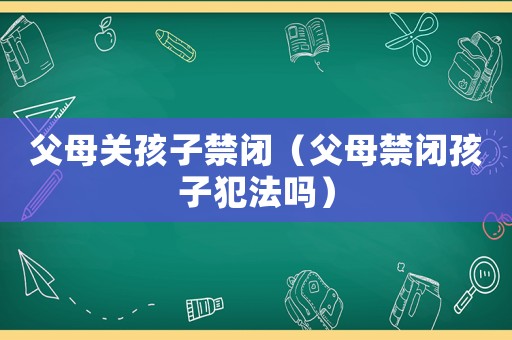 父母關孩子禁閉（父母禁閉孩子犯法嗎）