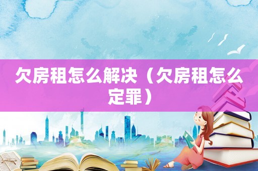 欠房租怎么解決（欠房租怎么定罪）