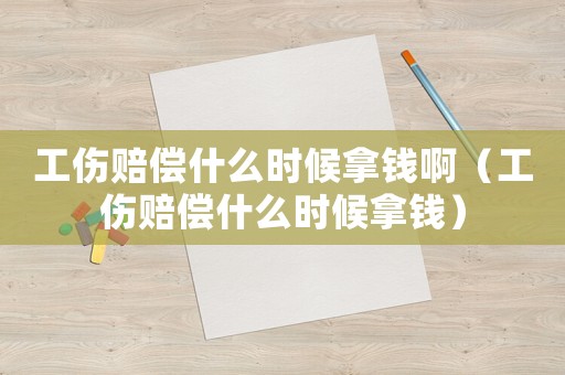 工傷賠償什么時候拿錢啊（工傷賠償什么時候拿錢）