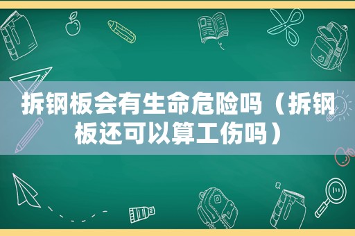 拆鋼板會有生命危險嗎（拆鋼板還可以算工傷嗎）