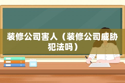 裝修公司害人（裝修公司威脅犯法嗎）