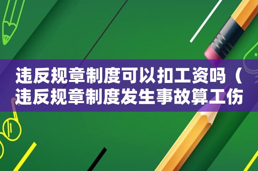 違反規章制度可以扣工資嗎（違反規章制度發生事故算工傷嗎）