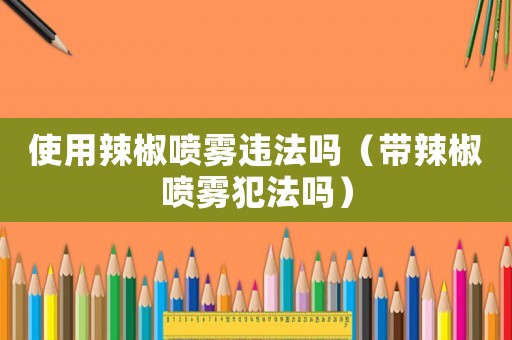 使用辣椒噴霧違法嗎（帶辣椒噴霧犯法嗎）