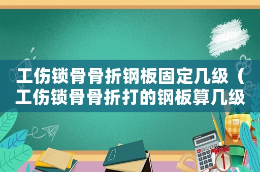 工傷鎖骨骨折鋼板固定幾級（工傷鎖骨骨折打的鋼板算幾級傷殘）