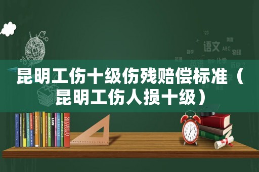 昆明工傷十級傷殘賠償標(biāo)準(zhǔn)（昆明工傷人損十級）