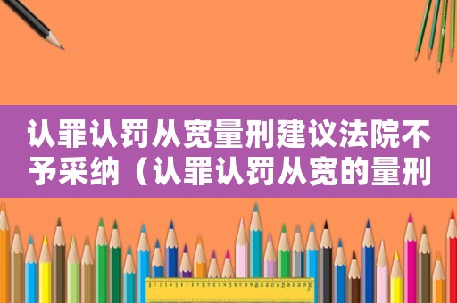 認罪認罰從寬量刑建議法院不予采納（認罪認罰從寬的量刑）
