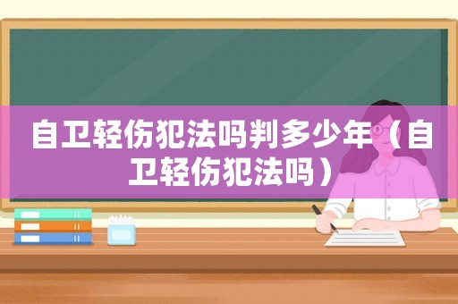 自衛輕傷犯法嗎判多少年（自衛輕傷犯法嗎）
