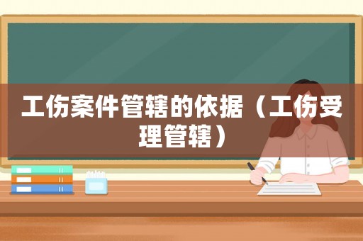 工傷案件管轄的依據（工傷受理管轄）