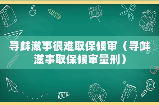 尋釁滋事很難取保候審（尋釁滋事取保候審量刑）