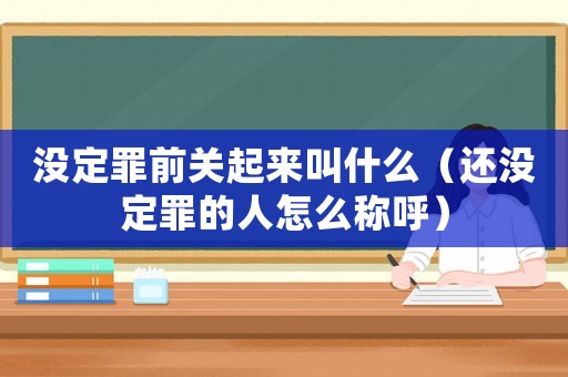 沒定罪前關(guān)起來叫什么（還沒定罪的人怎么稱呼）
