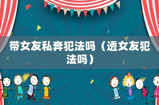 帶女友私奔犯法嗎（透女友犯法嗎）