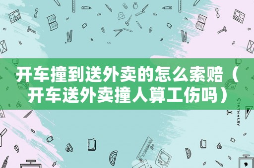 開車撞到送外賣的怎么索賠（開車送外賣撞人算工傷嗎）