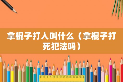 拿棍子打人叫什么（拿棍子打死犯法嗎）