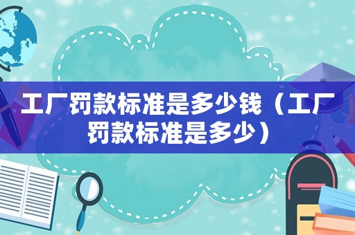 工廠罰款標準是多少錢（工廠罰款標準是多少）