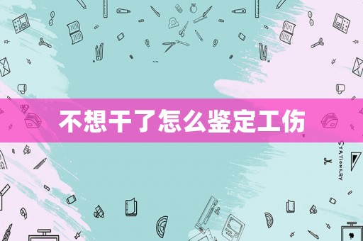 不想干了怎么鑒定工傷
