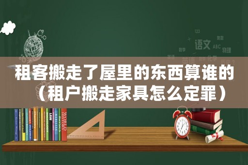 租客搬走了屋里的東西算誰的（租戶搬走家具怎么定罪）