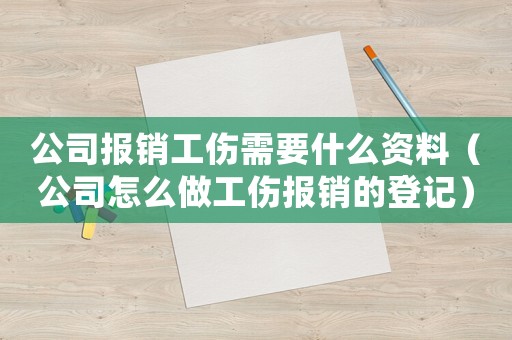 公司報銷工傷需要什么資料（公司怎么做工傷報銷的登記）