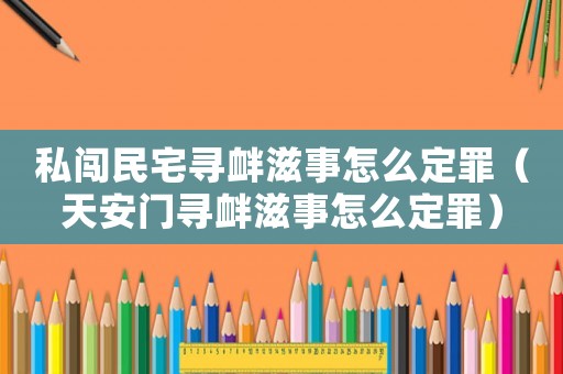 私闖民宅尋釁滋事怎么定罪（天安門尋釁滋事怎么定罪）