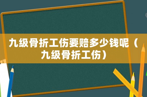 九級骨折工傷要賠多少錢呢（九級骨折工傷）