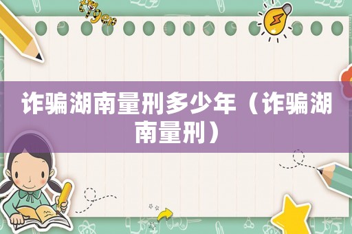 詐騙湖南量刑多少年（詐騙湖南量刑）