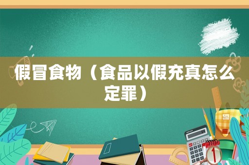 假冒食物（食品以假充真怎么定罪）
