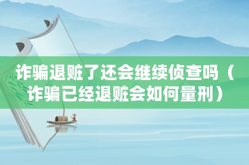 詐騙退贓了還會繼續偵查嗎（詐騙已經退贓會如何量刑）