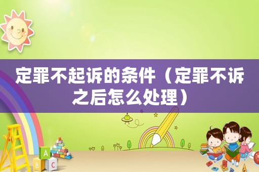 定罪不起訴的條件（定罪不訴之后怎么處理）