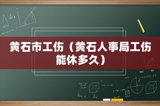黃石市工傷（黃石人事局工傷能休多久）