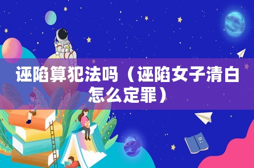 誣陷算犯法嗎（誣陷女子清白怎么定罪）
