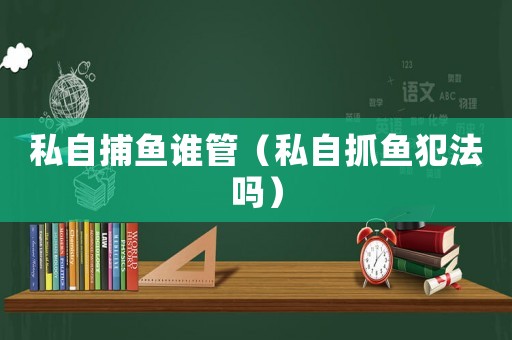 私自捕魚誰管（私自抓魚犯法嗎）