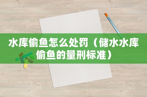 水庫偷魚怎么處罰（儲水水庫偷魚的量刑標準）