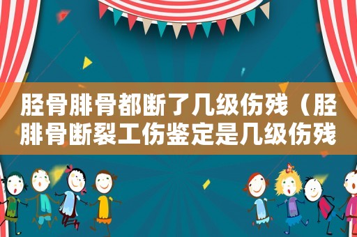 脛骨腓骨都斷了幾級傷殘（脛腓骨斷裂工傷鑒定是幾級傷殘等級）