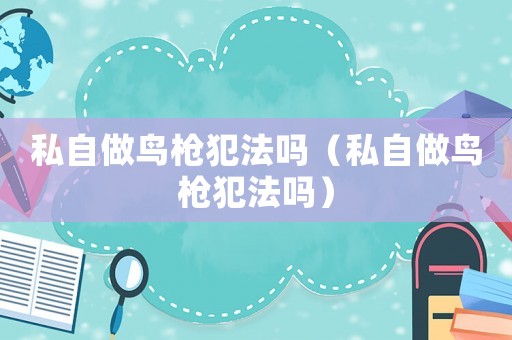 私自做鳥槍犯法嗎（私自做鳥槍犯法嗎）