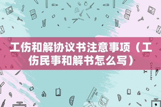 工傷和解協議書注意事項（工傷民事和解書怎么寫）