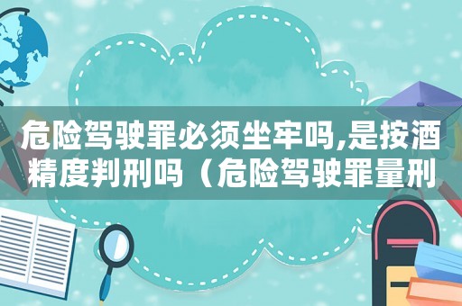 危險駕駛罪必須坐牢嗎,是按酒精度判刑嗎（危險駕駛罪量刑酒精含量）