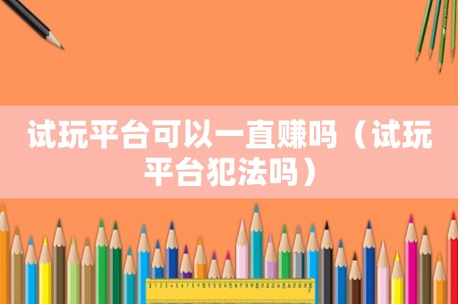 試玩平臺可以一直賺嗎（試玩平臺犯法嗎）