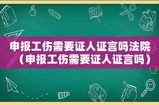 申報工傷需要證人證言嗎法院（申報工傷需要證人證言嗎）