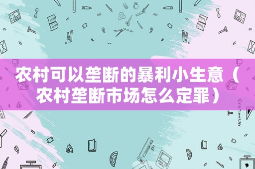 農村可以壟斷的暴利小生意（農村壟斷市場怎么定罪）
