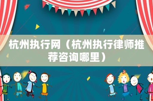 杭州執行網（杭州執行律師推薦咨詢哪里）