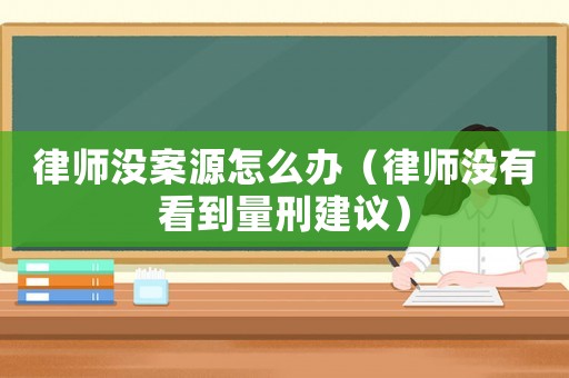 律師沒案源怎么辦（律師沒有看到量刑建議）