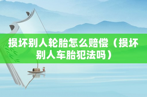 損壞別人輪胎怎么賠償（損壞別人車胎犯法嗎）