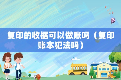 復印的收據可以做賬嗎（復印賬本犯法嗎）
